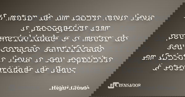 O motor de um carro novo leva o passageiro com potencialidade e o motor do seu coração santificado em Cristo leva o seu espírito à eternidade de Deus.... Frase de Helgir Girodo.