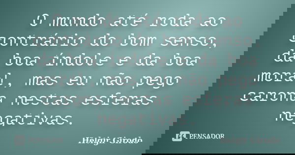 O mundo até roda ao contrário do bom senso, da boa índole e da boa moral, mas eu não pego carona nestas esferas negativas.... Frase de Helgir Girodo.