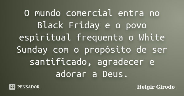 O mundo comercial entra no Black Friday e o povo espiritual frequenta o White Sunday com o propósito de ser santificado, agradecer e adorar a Deus.... Frase de Helgir Girodo.