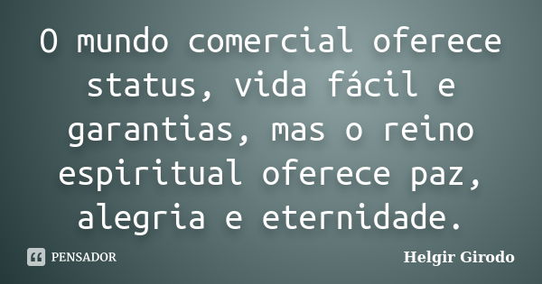 O mundo comercial oferece status, vida fácil e garantias, mas o reino espiritual oferece paz, alegria e eternidade.... Frase de Helgir Girodo.