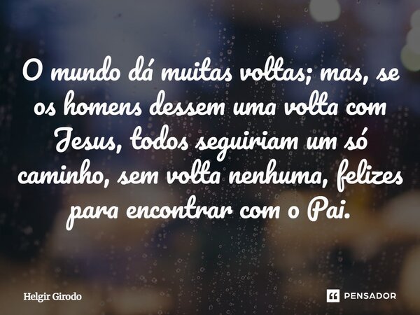 ⁠O mundo dá muitas voltas; mas, se os homens dessem uma volta com Jesus, todos seguiriam um só caminho, sem volta nenhuma, felizes para encontrar com o Pai.... Frase de Helgir Girodo.