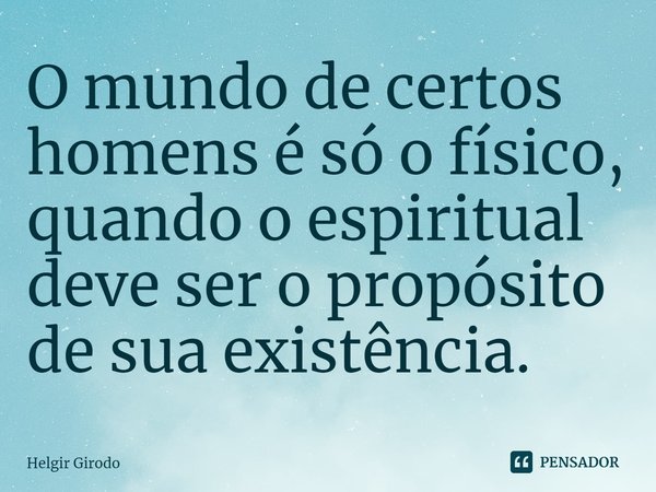 ⁠O mundo de certos homens é só o físico, quando o espiritual deve ser o propósito de sua existência.... Frase de Helgir Girodo.