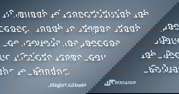 O mundo é constituído de pessoas, onde o tempo todo Deus se revela na pessoa de Jesus Cristo como seu Salvador e Senhor.... Frase de Helgir Girodo.