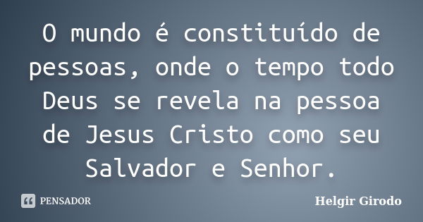 O mundo é constituído de pessoas, onde o tempo todo Deus se revela na pessoa de Jesus Cristo como seu Salvador e Senhor.... Frase de Helgir Girodo.