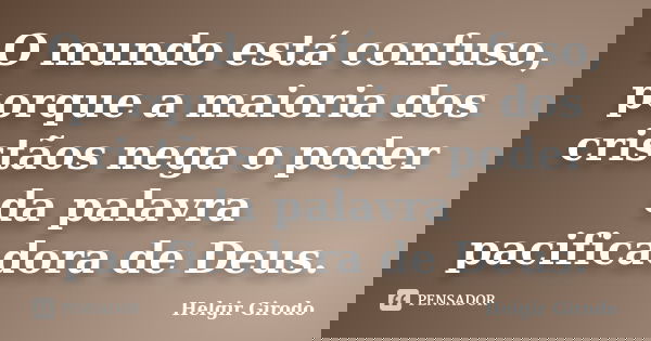 O mundo está confuso, porque a maioria dos cristãos nega o poder da palavra pacificadora de Deus.... Frase de Helgir Girodo.