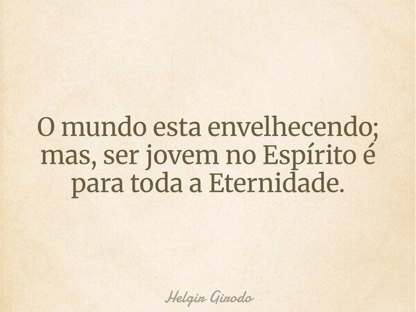 O mundo esta envelhecendo; mas, ser jovem no Espírito é para toda a Eternidade.... Frase de Helgir Girodo.