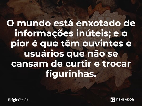 ⁠O mundo está enxotado de informações inúteis; e o pior é que têm ouvintes e usuários que não se cansam de curtir e trocar figurinhas.... Frase de Helgir Girodo.