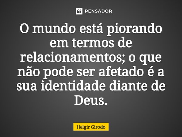 O mundo está piorando em termos de relacionamentos; o que não pode ser afetado é a sua identidade diante de Deus.... Frase de Helgir Girodo.