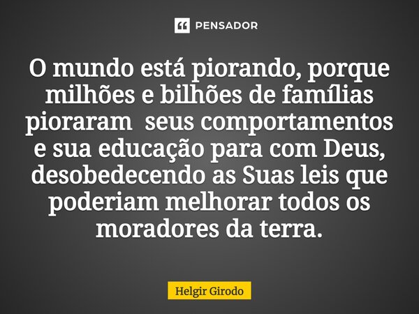 ⁠O mundo está piorando, porque milhões e bilhões de famílias pioraram seus comportamentos e sua educação para com Deus, desobedecendo as Suas leis que poderiam ... Frase de Helgir Girodo.