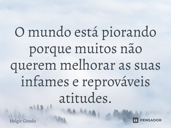 ⁠O mundo está piorando porque muitos não querem melhorar as suas infames e reprováveis atitudes.... Frase de Helgir Girodo.