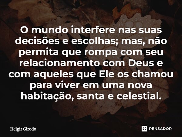 ⁠O mundo interfere nas suas decisões e escolhas; mas, não permita que rompa com seu relacionamento com Deus e com aqueles que Ele os chamou para viver em uma no... Frase de Helgir Girodo.