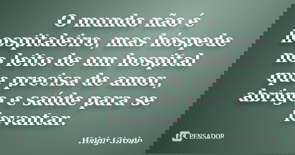 O mundo não é hospitaleiro, mas hóspede no leito de um hospital que precisa de amor, abrigo e saúde para se levantar.... Frase de Helgir Girodo.