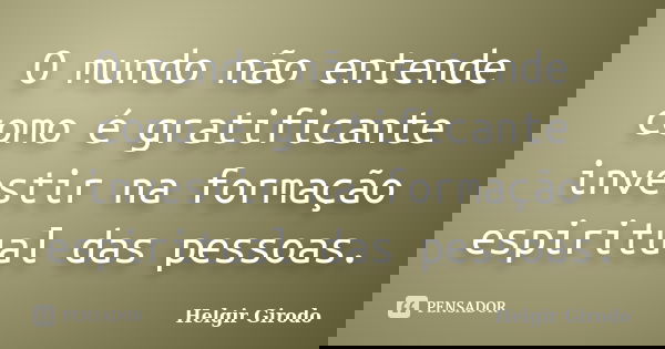 O mundo não entende como é gratificante investir na formação espiritual das pessoas.... Frase de Helgir Girodo.