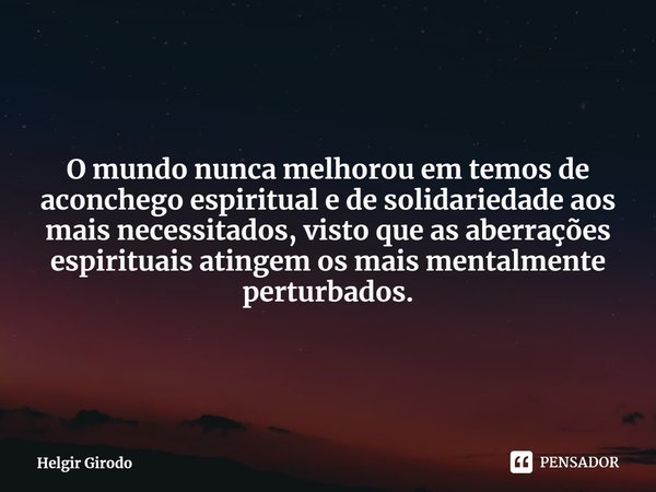 ⁠O mundo nunca melhorou em temos de aconchego espiritual e de solidariedade aos mais necessitados, visto que as aberrações espirituais atingem os mais mentalmen... Frase de Helgir Girodo.
