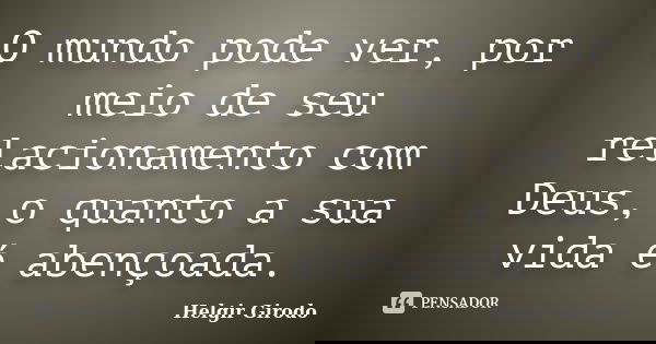 O mundo pode ver, por meio de seu relacionamento com Deus, o quanto a sua vida é abençoada.... Frase de Helgir Girodo.