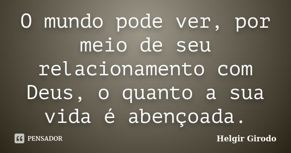 O mundo pode ver, por meio de seu relacionamento com Deus, o quanto a sua vida é abençoada.... Frase de Helgir Girodo.