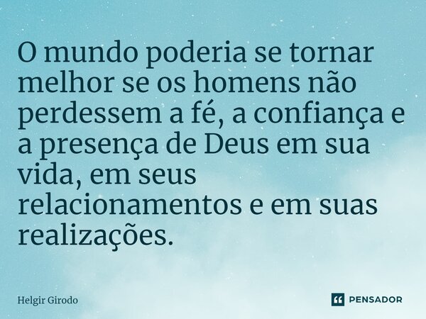 ⁠O mundo poderia se tornar melhor se os homens não perdessem a fé, a confiança e a presença de Deus em sua vida, em seus relacionamentos e em suas realizações.... Frase de Helgir Girodo.