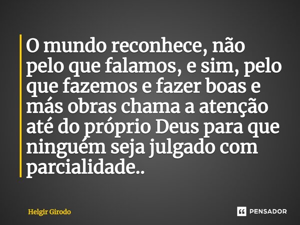 ⁠O mundo reconhece, não pelo que falamos, e sim, pelo que fazemos e fazer boas e más obras chama a atenção até do próprio Deus para que ninguém seja julgado com... Frase de Helgir Girodo.