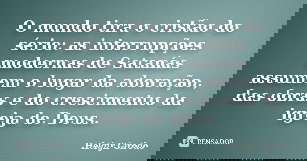 O mundo tira o cristão do sério: as interrupções modernas de Satanás assumem o lugar da adoração, das obras e do crescimento da igreja de Deus.... Frase de Helgir Girodo.
