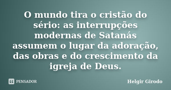 O mundo tira o cristão do sério: as interrupções modernas de Satanás assumem o lugar da adoração, das obras e do crescimento da igreja de Deus.... Frase de Helgir Girodo.