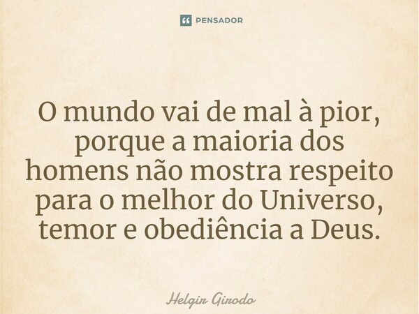 ⁠O mundo vai de mal à pior, porque a maioria dos homens não mostra respeito para o melhor do Universo, temor e obediência a Deus.... Frase de Helgir Girodo.