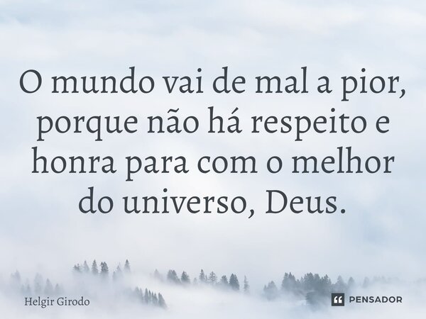 O mundo vai de mal a pior, porque não há respeito⁠ e honra para com o melhor do universo, Deus.... Frase de Helgir Girodo.