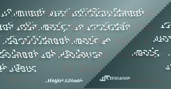 O mundo vai dificultando cada dia mais; o cristão vai facilitando mais e mais, falando da Palavra de Deus.... Frase de Helgir Girodo.
