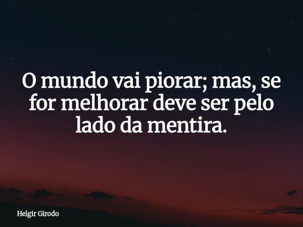 O mundo vai piorar; mas, se for melhorar deve ser pelo lado da mentira.... Frase de Helgir Girodo.