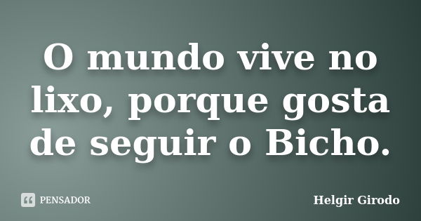 O mundo vive no lixo, porque gosta de seguir o Bicho.... Frase de Helgir Girodo.