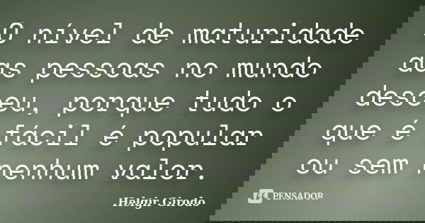 O nível de maturidade das pessoas no mundo desceu, porque tudo o que é fácil é popular ou sem nenhum valor.... Frase de Helgir Girodo.