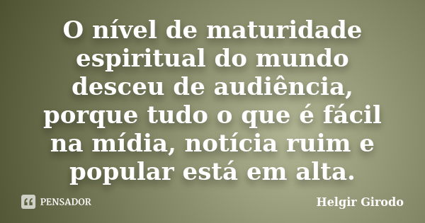 O nível de maturidade espiritual do mundo desceu de audiência, porque tudo o que é fácil na mídia, notícia ruim e popular está em alta.... Frase de Helgir Girodo.