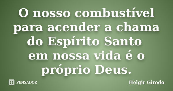 O nosso combustível para acender a chama do Espírito Santo em nossa vida é o próprio Deus.... Frase de Helgir Girodo.