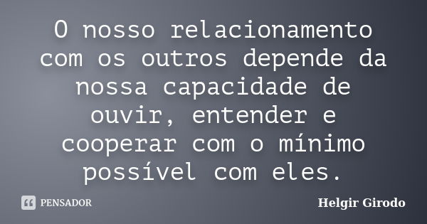 O nosso relacionamento com os outros depende da nossa capacidade de ouvir, entender e cooperar com o mínimo possível com eles.... Frase de Helgir Girodo.