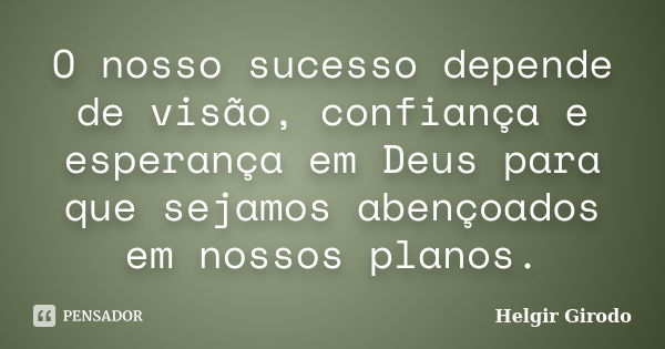 O nosso sucesso depende de visão, confiança e esperança em Deus para que sejamos abençoados em nossos planos.... Frase de Helgir Girodo.