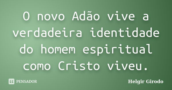 O novo Adão vive a verdadeira identidade do homem espiritual como Cristo viveu.... Frase de Helgir Girodo.