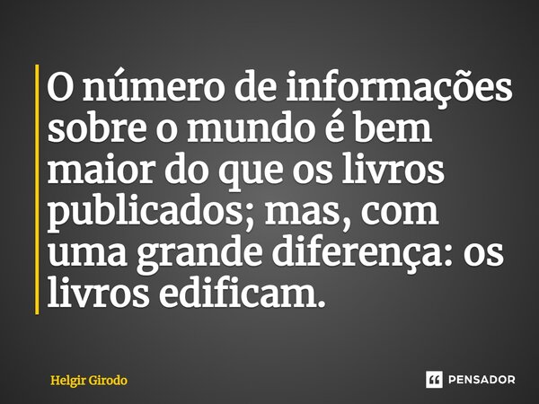 ⁠O número de informações sobre o mundo é bem maior do que os livros publicados; mas, com uma grande diferença: os livros edificam.... Frase de Helgir Girodo.