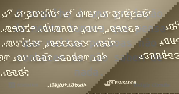 O orgulho é uma projeção da mente humana que pensa que muitas pessoas não conhecem ou não sabem de nada.... Frase de Helgir Girodo.