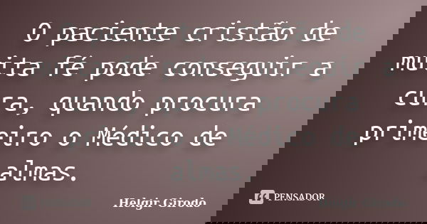 O paciente cristão de muita fé pode conseguir a cura, quando procura primeiro o Médico de almas.... Frase de Helgir Girodo.
