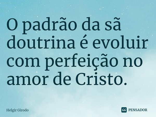 ⁠O padrão da sã doutrina é evoluir com perfeição no amor de Cristo.... Frase de Helgir Girodo.