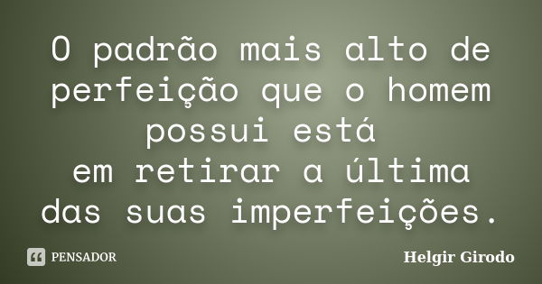 O padrão mais alto de perfeição que o homem possui está em retirar a última das suas imperfeições.... Frase de Helgir Girodo.