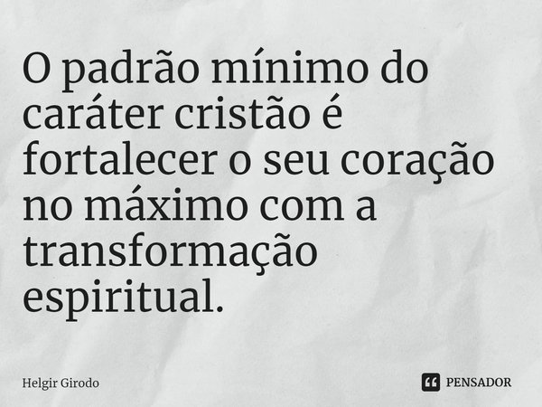 ⁠O padrão mínimo do caráter cristão é fortalecer o seu coração no máximo com a transformação espiritual.... Frase de Helgir Girodo.