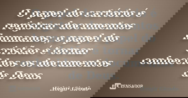 O papel do cartório é registrar documentos humanos; o papel do cristão é tornar conhecidos os documentos de Deus.... Frase de Helgir Girodo.