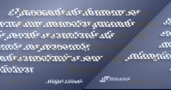 O passado do homem se torna um monstro quando ele perde o controle da mente no presente, planejando construir o seu futuro.... Frase de Helgir Girodo.