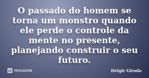 O passado do homem se torna um monstro quando ele perde o controle da mente no presente, planejando construir o seu futuro.... Frase de Helgir Girodo.