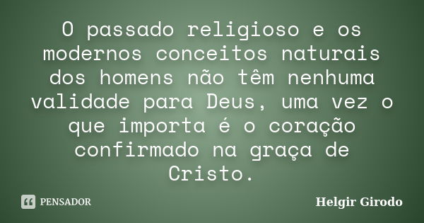 O passado religioso e os modernos conceitos naturais dos homens não têm nenhuma validade para Deus, uma vez o que importa é o coração confirmado na graça de Cri... Frase de Helgir Girodo.