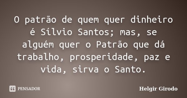 O patrão de quem quer dinheiro é Sílvio Santos; mas, se alguém quer o Patrão que dá trabalho, prosperidade, paz e vida, sirva o Santo.... Frase de Helgir Girodo.