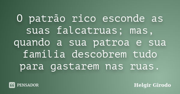 O patrão rico esconde as suas falcatruas; mas, quando a sua patroa e sua família descobrem tudo para gastarem nas ruas.... Frase de Helgir Girodo.