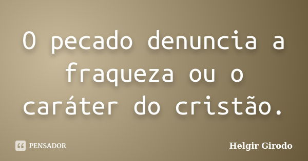 O pecado denuncia a fraqueza ou o caráter do cristão.... Frase de Helgir Girodo.