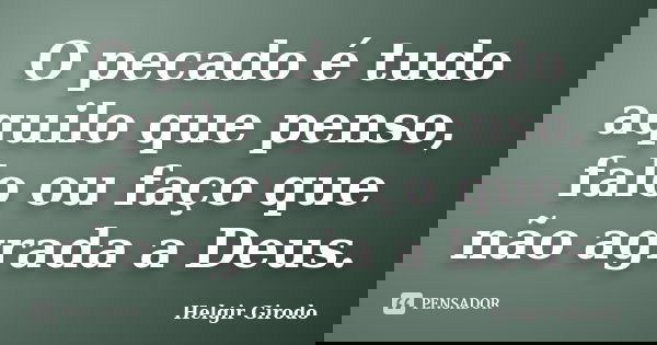 O pecado é tudo aquilo que penso, falo ou faço que não agrada a Deus.... Frase de Helgir Girodo.