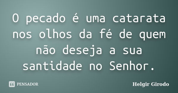 O pecado é uma catarata nos olhos da fé de quem não deseja a sua santidade no Senhor.... Frase de Helgir Girodo.